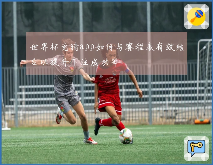 世界杯竞猜app如何与赛程表有效结合以提升下注成功率