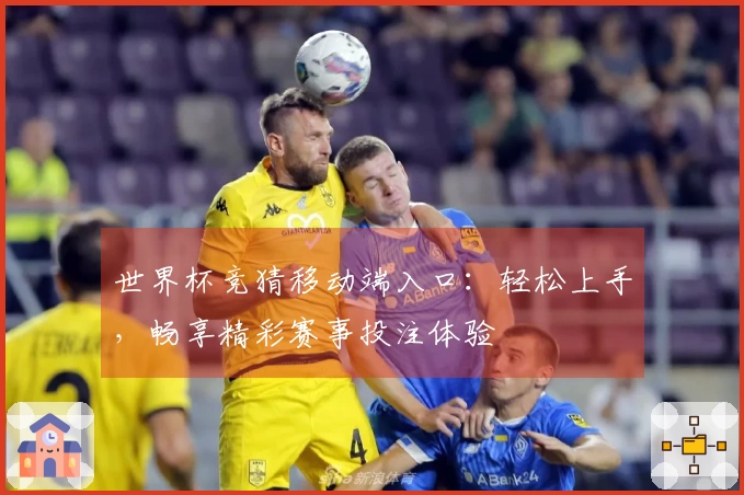 世界杯竞猜移动端入口：轻松上手，畅享精彩赛事投注体验