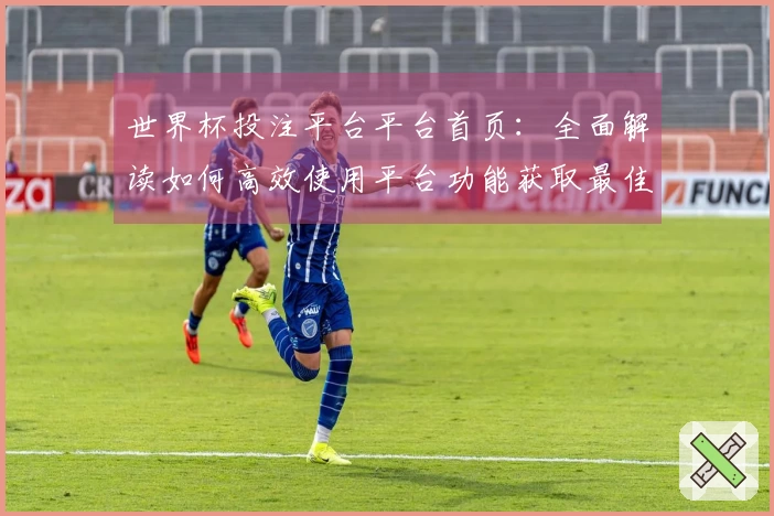 世界杯投注平台平台首页：全面解读如何高效使用平台功能获取最佳直播体验