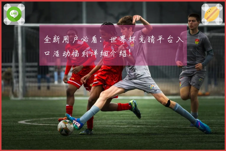 全新用户必看：世界杯竞猜平台入口活动福利详细介绍！