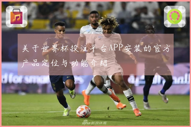 关于世界杯投注平台APP安装的官方产品定位与功能介绍