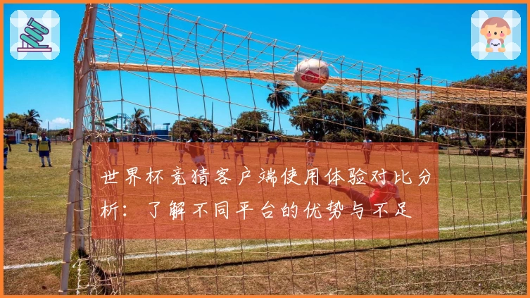 世界杯竞猜客户端使用体验对比分析：了解不同平台的优势与不足