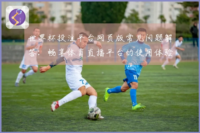 世界杯投注平台网页版常见问题解答：畅享体育直播平台的使用体验与功能介绍
