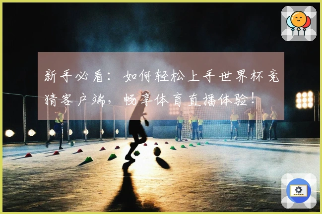 新手必看：如何轻松上手世界杯竞猜客户端，畅享体育直播体验！