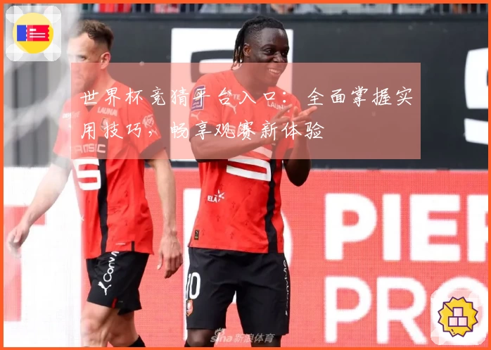 世界杯竞猜平台入口：全面掌握实用技巧，畅享观赛新体验