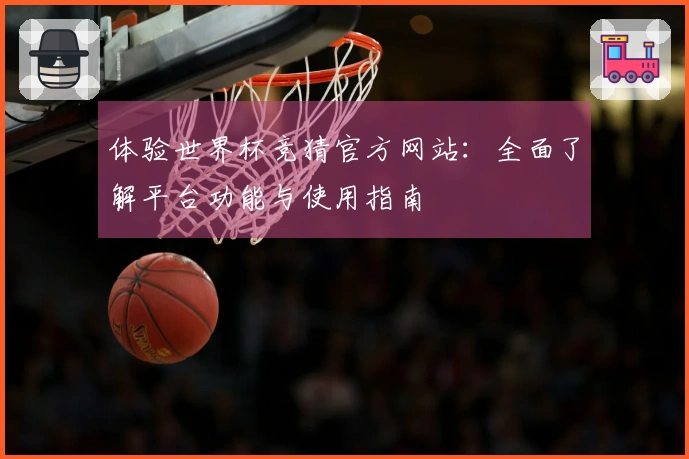 体验世界杯竞猜官方网站：全面了解平台功能与使用指南