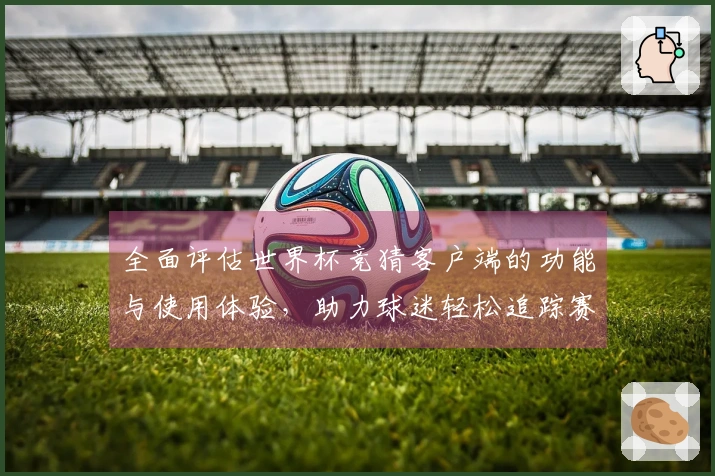 全面评估世界杯竞猜客户端的功能与使用体验，助力球迷轻松追踪赛事动态