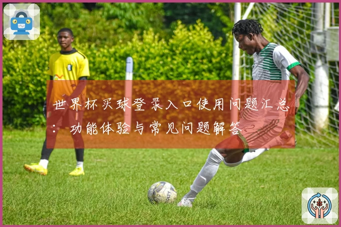世界杯买球登录入口使用问题汇总：功能体验与常见问题解答