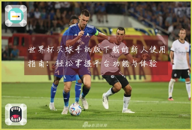 世界杯买球手机版下载的新人使用指南：轻松掌握平台功能与体验