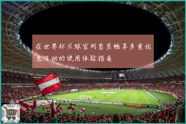 在世界杯买球官网首页畅享多重优惠活动的使用体验指南