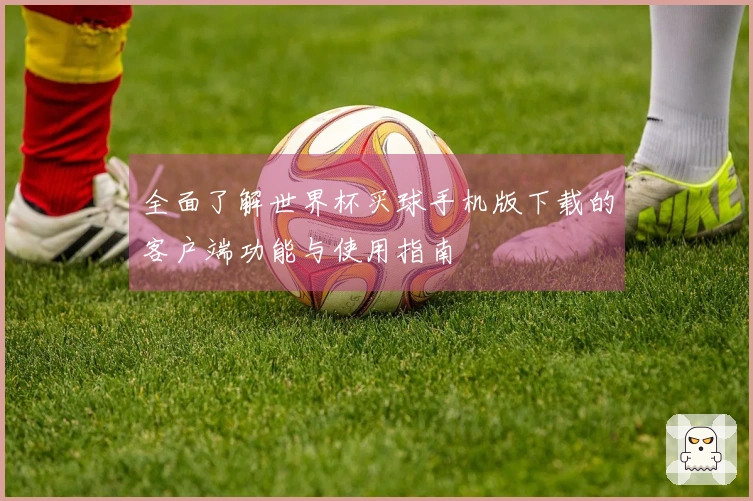 全面了解世界杯买球手机版下载的客户端功能与使用指南