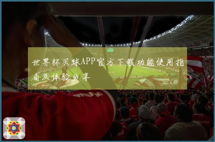 世界杯买球APP官方下载功能使用指南及体验分享