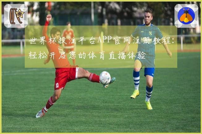 世界杯投注平台APP官网注册教程：轻松开启您的体育直播体验