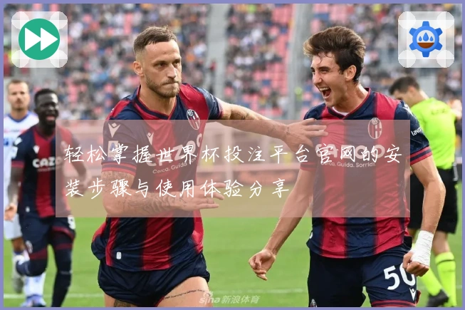 轻松掌握世界杯投注平台官网的安装步骤与使用体验分享