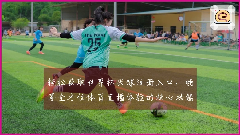 轻松获取世界杯买球注册入口，畅享全方位体育直播体验的核心功能介绍