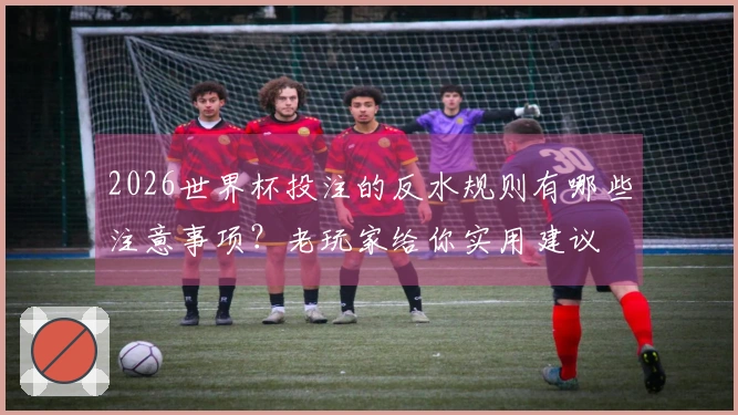 2026世界杯投注的反水规则有哪些注意事项？老玩家给你实用建议