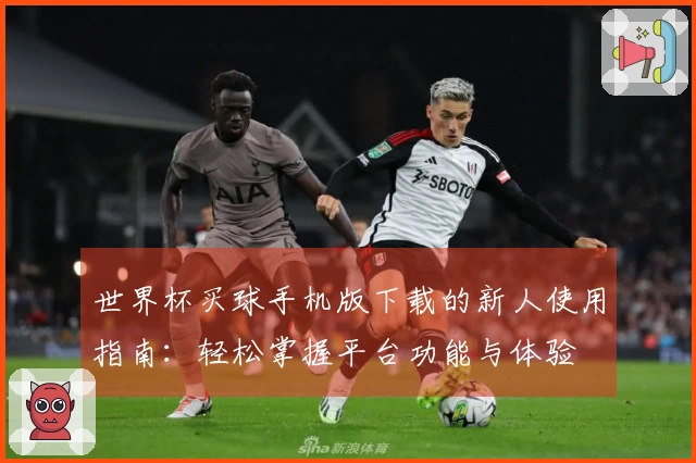 世界杯买球手机版下载的新人使用指南：轻松掌握平台功能与体验