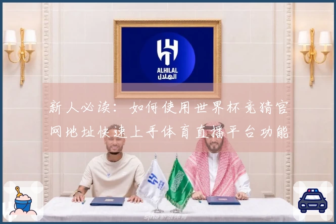 新人必读：如何使用世界杯竞猜官网地址快速上手体育直播平台功能