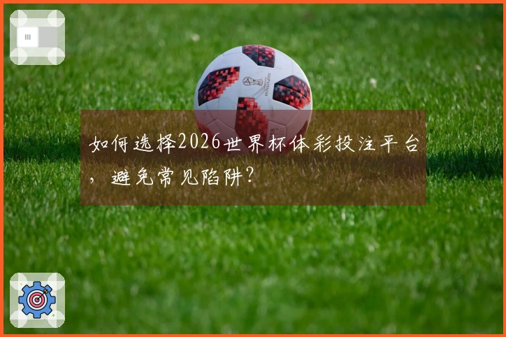 如何选择2026世界杯体彩投注平台，避免常见陷阱？