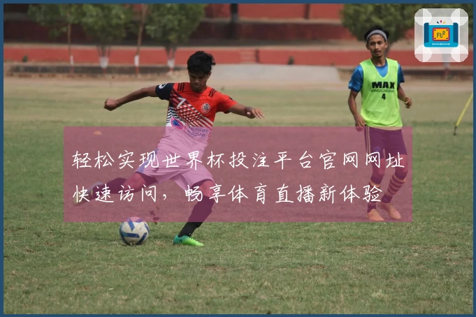 轻松实现世界杯投注平台官网网址快速访问，畅享体育直播新体验