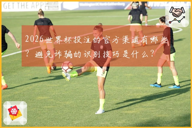 2026世界杯投注的官方渠道有哪些？避免诈骗的识别技巧是什么？