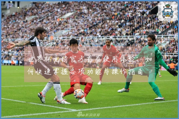 世界杯竞猜官方首页使用体验：如何快速掌握各项功能与操作指南