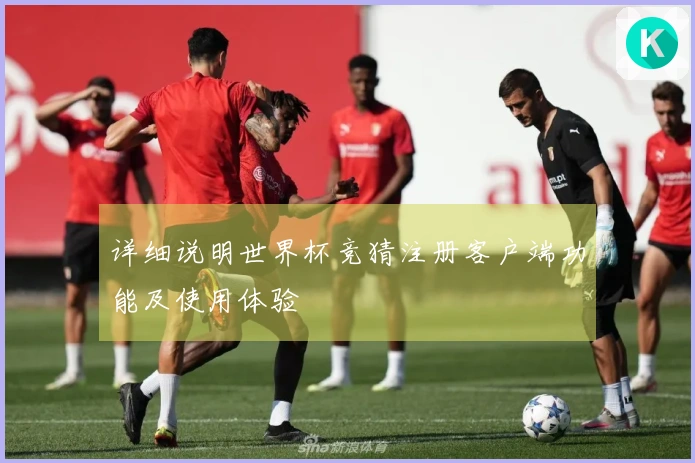 详细说明世界杯竞猜注册客户端功能及使用体验