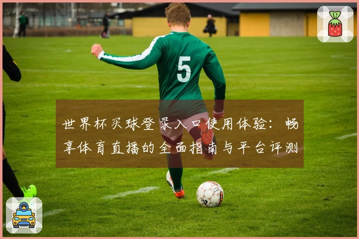 世界杯买球登录入口使用体验：畅享体育直播的全面指南与平台评测