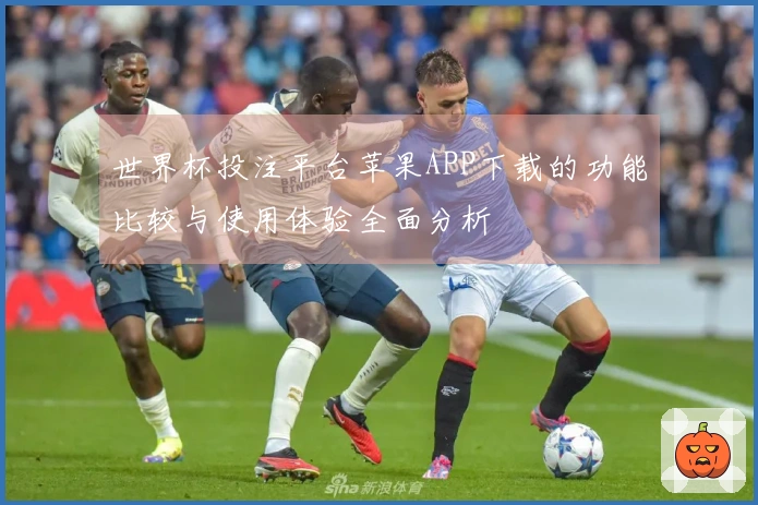 世界杯投注平台苹果APP下载的功能比较与使用体验全面分析