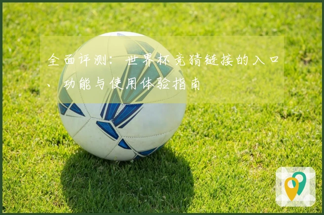 全面评测：世界杯竞猜链接的入口、功能与使用体验指南