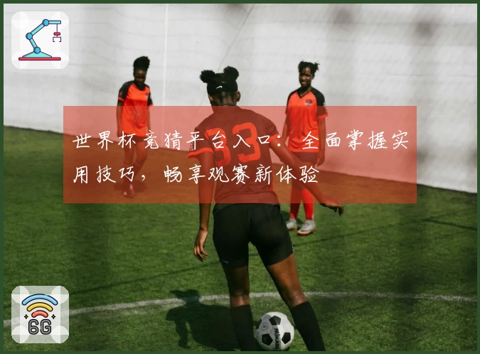 世界杯竞猜平台入口：全面掌握实用技巧，畅享观赛新体验